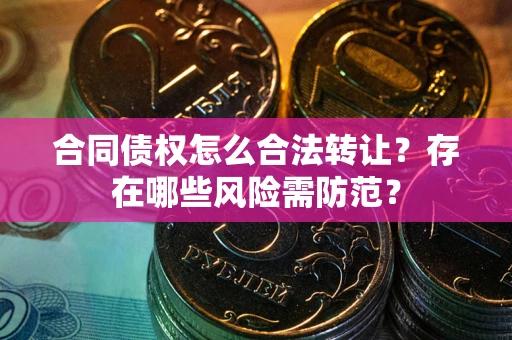 武汉合同债权怎么合法转让？存在哪些风险需防范？