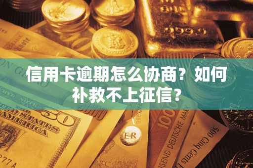武汉信用卡逾期怎么协商？如何补救不上征信？