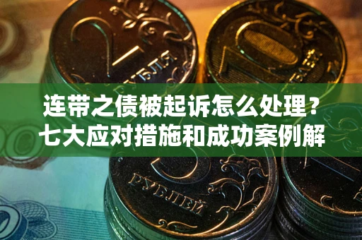 武汉连带之债被起诉怎么处理？七大应对措施和成功案例解析