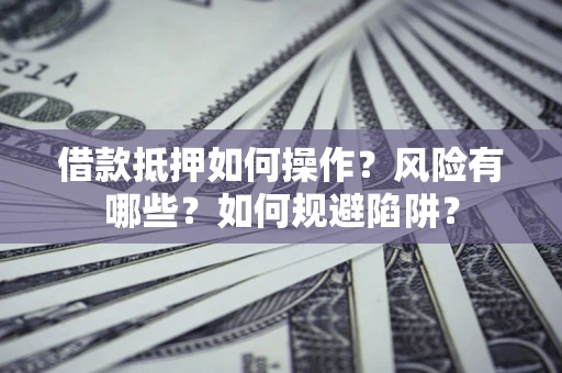武汉借款抵押如何操作?风险有哪些?如何规避陷阱? 武汉借款抵押如何操作?风险有哪些?如何规避陷阱?