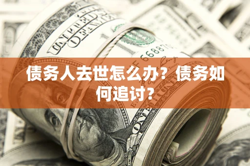 武汉债务人去世怎么办？债务如何追讨？