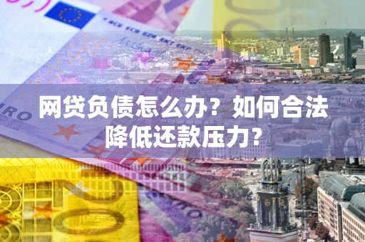 武汉网贷负债怎么办？如何合法降低还款压力？