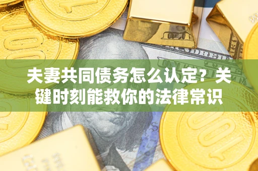 武汉夫妻共同债务怎么认定？关键时刻能救你的法律常识