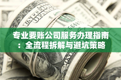 武汉专业要账公司服务办理指南：全流程拆解与避坑策略