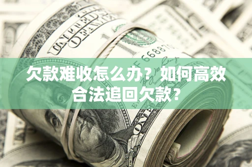 武汉欠款难收怎么办？如何高效合法追回欠款？