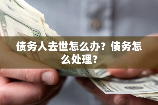 武汉债务人去世怎么办？债务怎么处理？