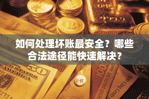 武汉如何处理坏账最安全？哪些合法途径能快速解决？