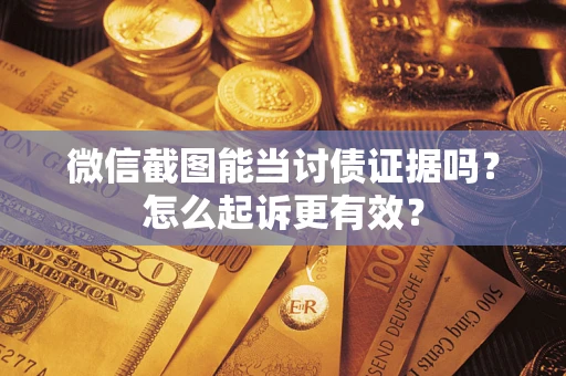 武汉微信截图能当讨债证据吗？怎么起诉更有效？