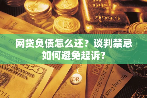 武汉网贷负债怎么还？谈判禁忌如何避免起诉？