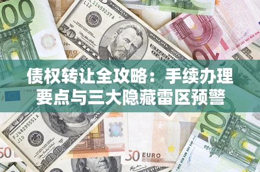 武汉债权转让全攻略：手续办理要点与三大隐藏雷区预警