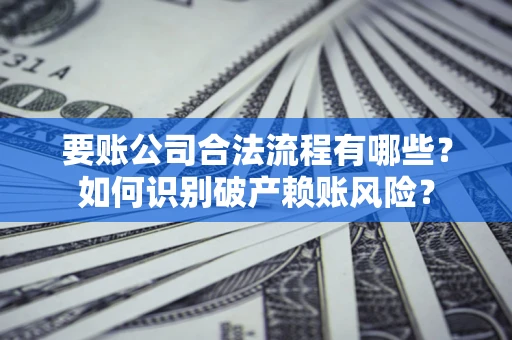 武汉要账公司合法流程有哪些？如何识别破产赖账风险？