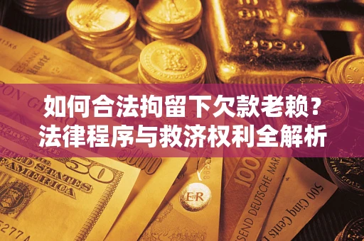 武汉如何合法拘留下欠款老赖？法律程序与救济权利全解析