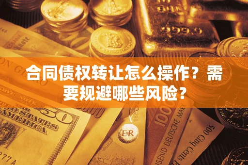 武汉合同债权转让怎么操作？需要规避哪些风险？