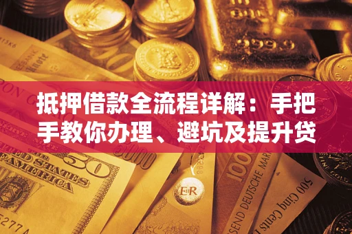 武汉抵押借款全流程详解：手把手教你办理、避坑及提升贷款额度