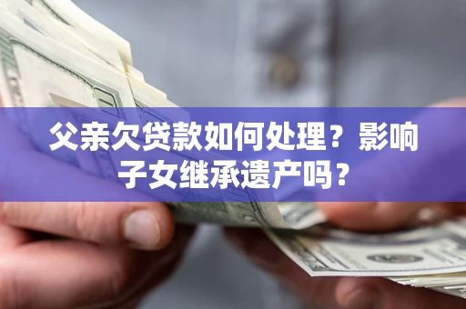 武汉父亲欠贷款如何处理?影响子女继承遗产吗? 武汉父亲欠贷款如何处理?影响子女继承遗产吗?