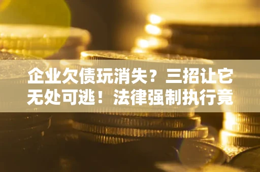 武汉企业欠债玩消失？三招让它无处可逃！法律强制执行竟比讨债公司还狠？