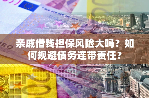 武汉亲戚借钱担保风险大吗？如何规避债务连带责任？